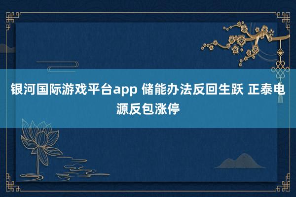 银河国际游戏平台app 储能办法反回生跃 正泰电源反包涨停