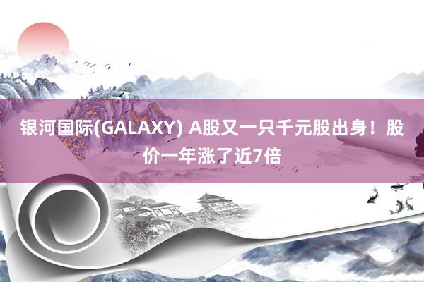 银河国际(GALAXY) A股又一只千元股出身！股价一年涨了近7倍