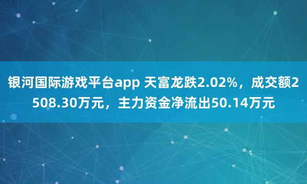 银河国际游戏平台app 天富龙跌2.02%，成交额2508.30万元，主力资金净流出50.14万元
