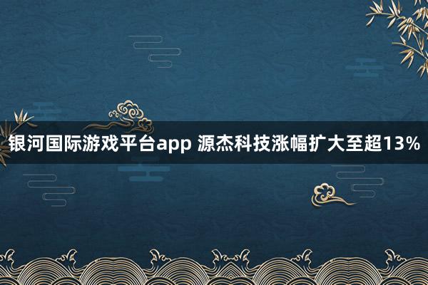 银河国际游戏平台app 源杰科技涨幅扩大至超13%