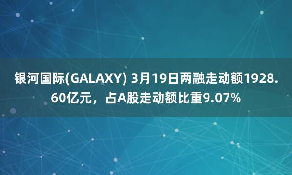 银河国际(GALAXY) 3月19日两融走动额1928.60亿元，占A股走动额比重9.07%