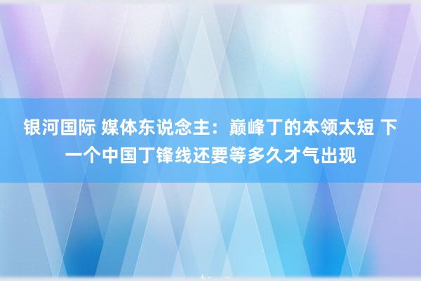 银河国际 媒体东说念主：巅峰丁的本领太短 下一个中国丁锋线还要等多久才气出现