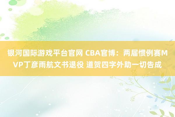 银河国际游戏平台官网 CBA官博：两届惯例赛MVP丁彦雨航文书退役 道贺四字外助一切告成