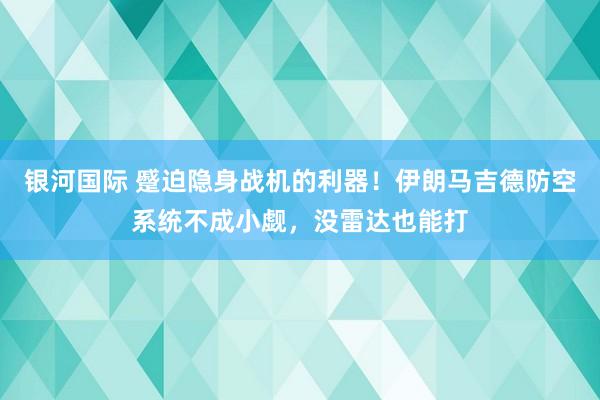 银河国际 蹙迫隐身战机的利器！伊朗马吉德防空系统不成小觑，没雷达也能打
