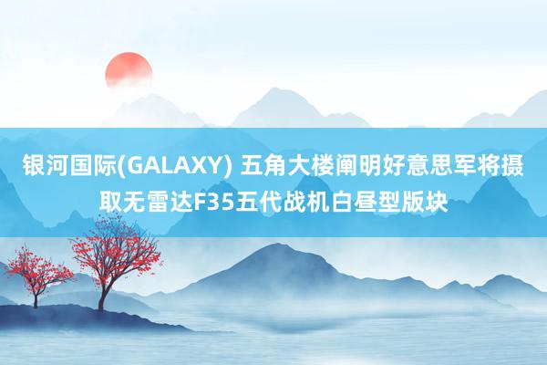 银河国际(GALAXY) 五角大楼阐明好意思军将摄取无雷达F35五代战机白昼型版块