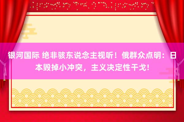 银河国际 绝非骇东说念主视听！俄群众点明：日本毁掉小冲突，主义决定性干戈!