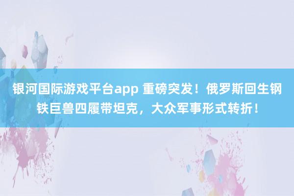 银河国际游戏平台app 重磅突发！俄罗斯回生钢铁巨兽四履带坦克，大众军事形式转折！