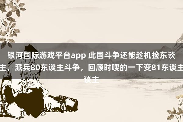 银河国际游戏平台app 此国斗争还能趁机捡东谈主，派兵80东谈主斗争，回顾时嗖的一下变81东谈主