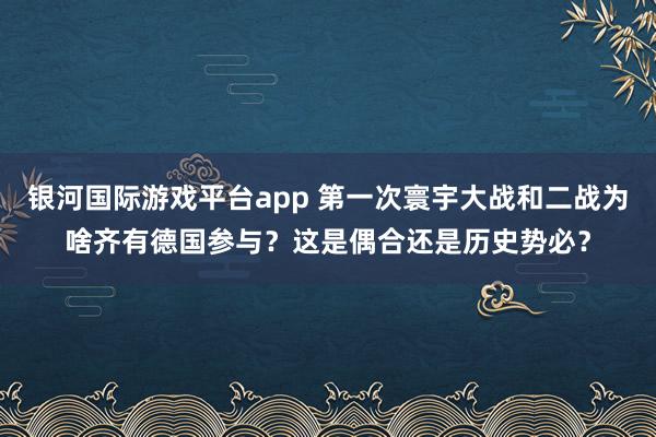 银河国际游戏平台app 第一次寰宇大战和二战为啥齐有德国参与？这是偶合还是历史势必？