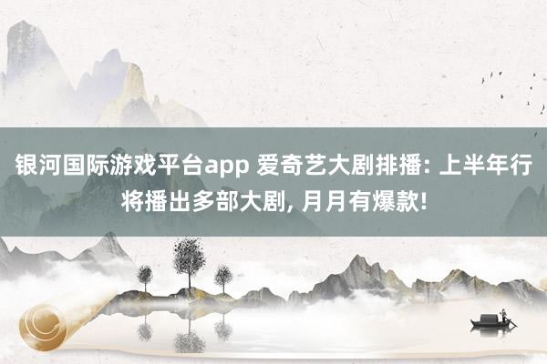 银河国际游戏平台app 爱奇艺大剧排播: 上半年行将播出多部大剧， 月月有爆款!