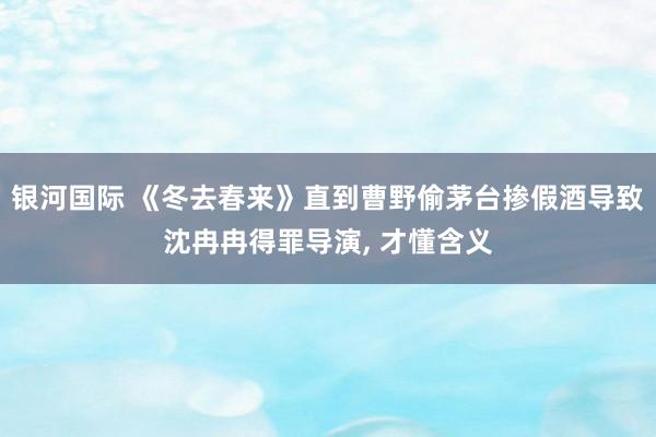 银河国际 《冬去春来》直到曹野偷茅台掺假酒导致沈冉冉得罪导演， 才懂含义