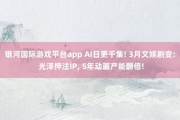银河国际游戏平台app AI日更千集! 3月文娱剧变: 光泽押注IP， 5年动画产能翻倍!