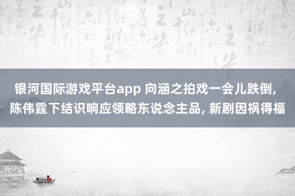 银河国际游戏平台app 向涵之拍戏一会儿跌倒， 陈伟霆下结识响应领略东说念主品， 新剧因祸得福