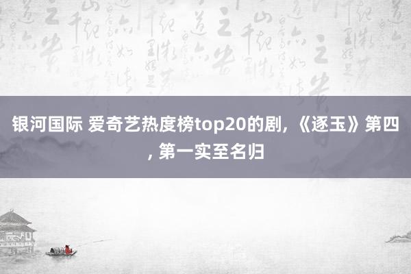 银河国际 爱奇艺热度榜top20的剧， 《逐玉》第四，<a href=