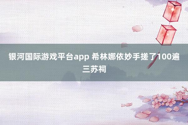 银河国际游戏平台app 希林娜依妙手搓了100遍三苏祠
