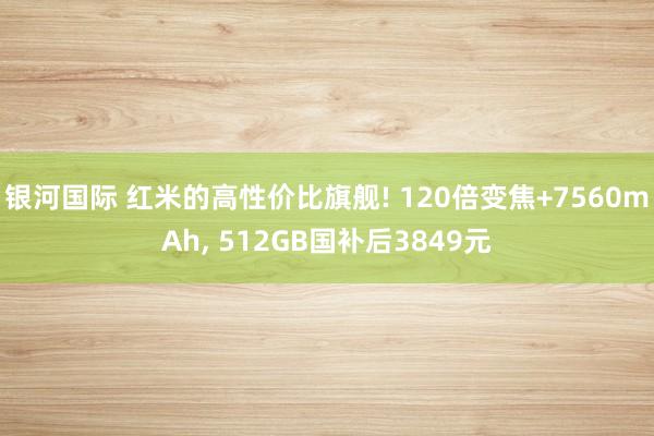 银河国际 红米的高性价比旗舰! 120倍变焦+7560mAh， 512GB国补后3849元