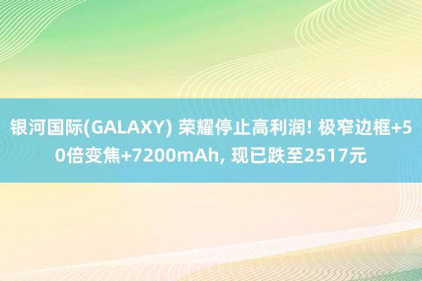 银河国际(GALAXY) 荣耀停止高利润! 极窄边框+50倍变焦+7200mAh， 现已跌至2517元