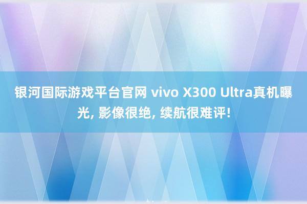 银河国际游戏平台官网 vivo X300 Ultra真机曝光， 影像很绝， 续航很难评!