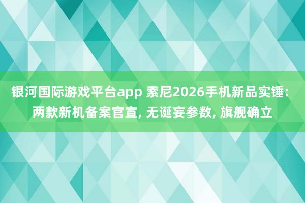 银河国际游戏平台app 索尼2026手机新品实锤: 两款新机备案官宣， 无诞妄参数， 旗舰确立