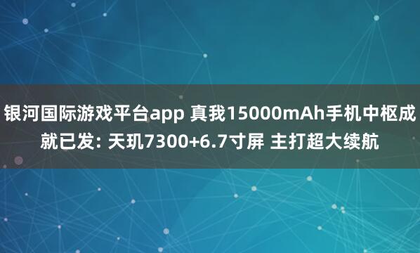 银河国际游戏平台app 真我15000mAh手机中枢成就已发: 天玑7300+6.7寸屏 主打超大续航