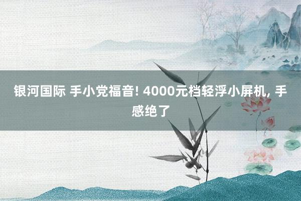 银河国际 手小党福音! 4000元档轻浮小屏机， 手感绝了