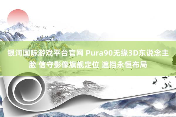 银河国际游戏平台官网 Pura90无缘3D东说念主脸 信守影像旗舰定位 遮挡永恒布局