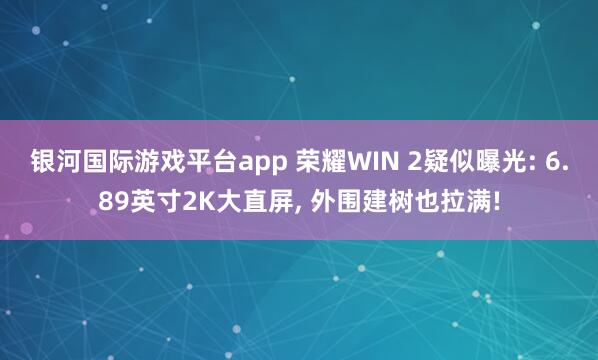 银河国际游戏平台app 荣耀WIN 2疑似曝光: 6.89英寸2K大直屏， 外围建树也拉满!