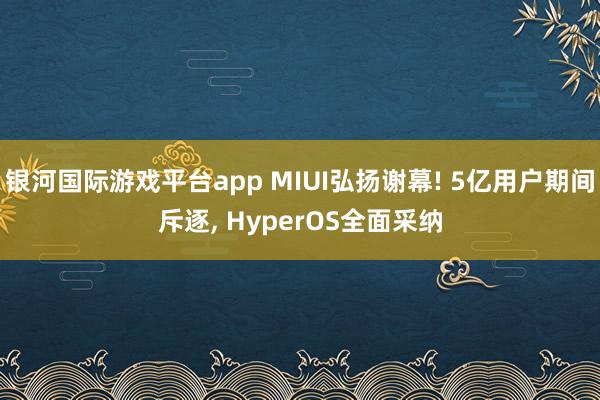 银河国际游戏平台app MIUI弘扬谢幕! 5亿用户期间斥逐， HyperOS全面采纳