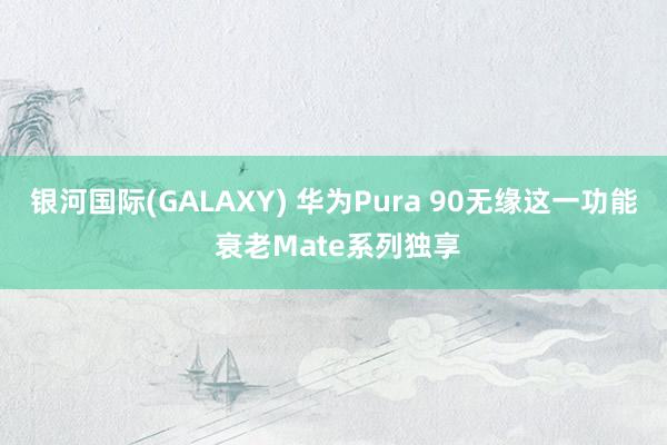 银河国际(GALAXY) 华为Pura 90无缘这一功能 衰老Mate系列独享