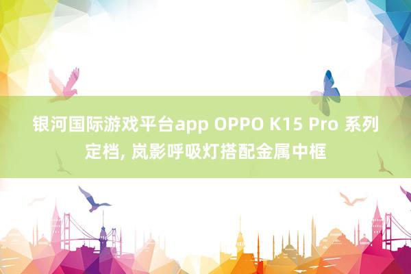 银河国际游戏平台app OPPO K15 Pro 系列定档， 岚影呼吸灯搭配金属中框