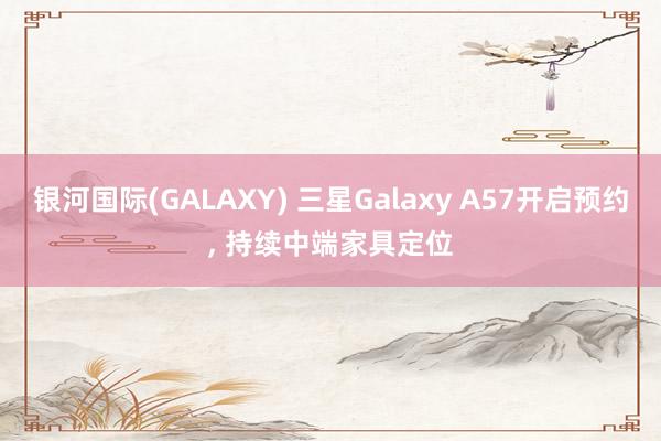 银河国际(GALAXY) 三星Galaxy A57开启预约， 持续中端家具定位