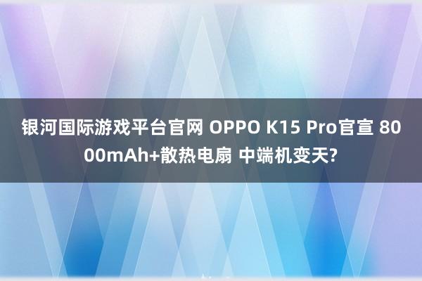 银河国际游戏平台官网 OPPO K15 Pro官宣 8000mAh+散热电扇 中端机变天?