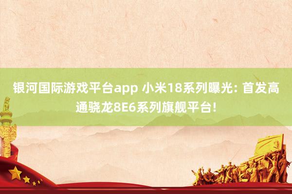 银河国际游戏平台app 小米18系列曝光: 首发高通骁龙8E6系列旗舰平台!