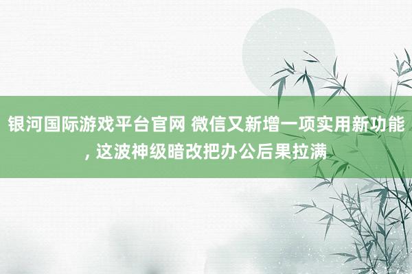 银河国际游戏平台官网 微信又新增一项实用新功能， 这波神级暗改把办公后果拉满