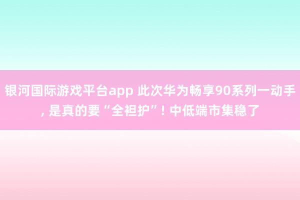 银河国际游戏平台app 此次华为畅享90系列一动手， 是真的要“全袒护”! 中低端市集稳了