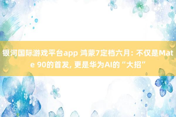 银河国际游戏平台app 鸿蒙7定档六月: 不仅是Mate 90的首发， 更是华为AI的“大招”