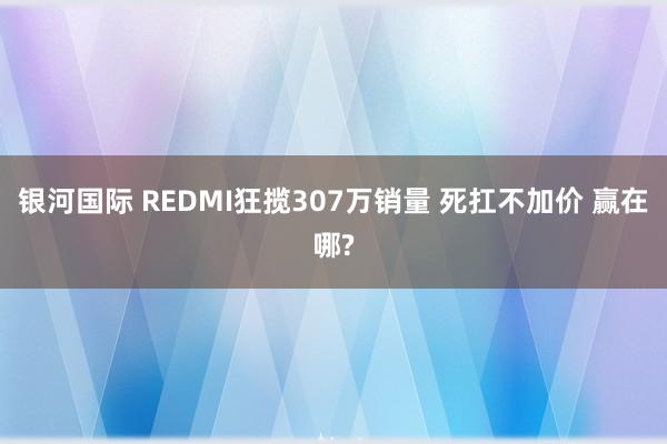 银河国际 REDMI狂揽307万销量 死扛不加价 赢在哪?