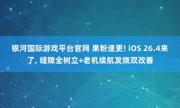 银河国际游戏平台官网 果粉速更! iOS 26.4来了， 缝隙全树立+老机续航发烧双改善