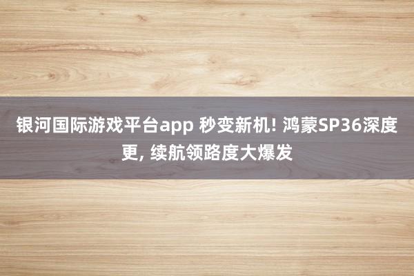银河国际游戏平台app 秒变新机! 鸿蒙SP36深度更， 续航领路度大爆发