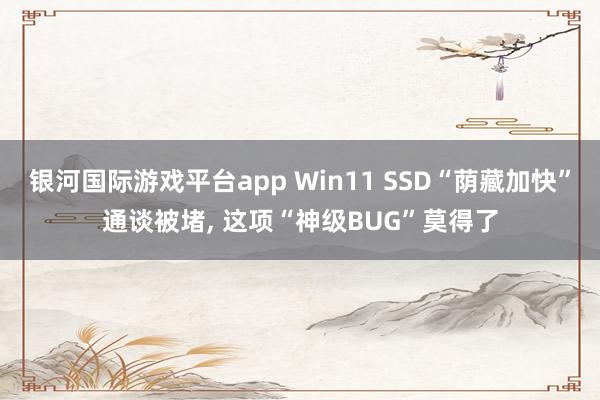 银河国际游戏平台app Win11 SSD“荫藏加快”通谈被堵， 这项“神级BUG”莫得了