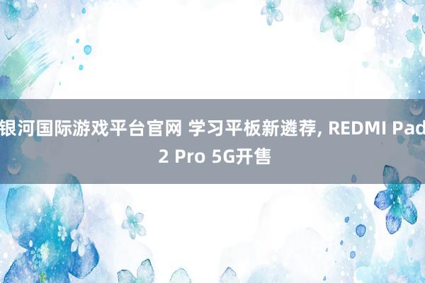 银河国际游戏平台官网 学习平板新遴荐， REDMI Pad 2 Pro 5G开售