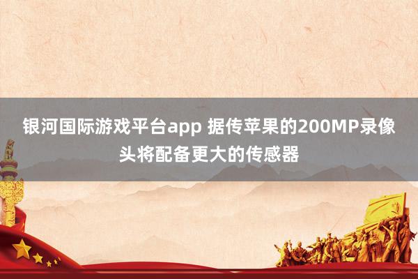 银河国际游戏平台app 据传苹果的200MP录像头将配备更大的传感器