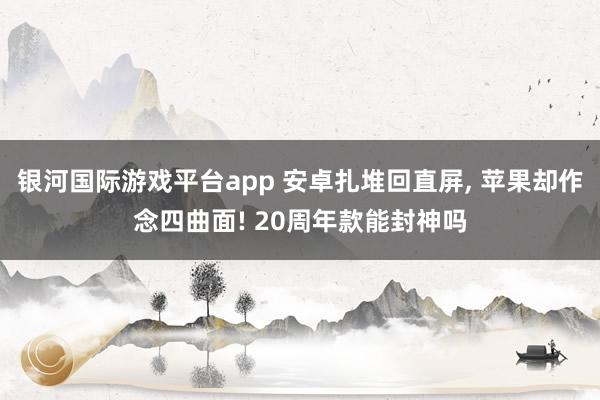 银河国际游戏平台app 安卓扎堆回直屏， 苹果却作念四曲面! 20周年款能封神吗