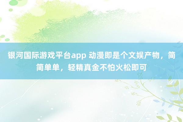 银河国际游戏平台app 动漫即是个文娱产物，简简单单，轻精真金不怕火松即可