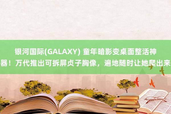 银河国际(GALAXY) 童年暗影变桌面整活神器！万代推出可拆屏贞子胸像，遍地随时让她爬出来