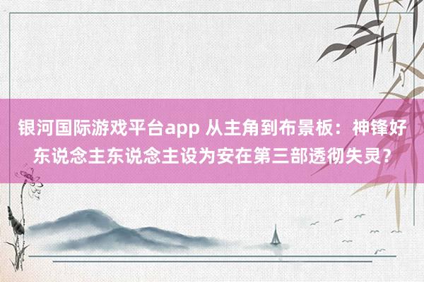 银河国际游戏平台app 从主角到布景板：神锋好东说念主东说念主设为安在第三部透彻失灵？