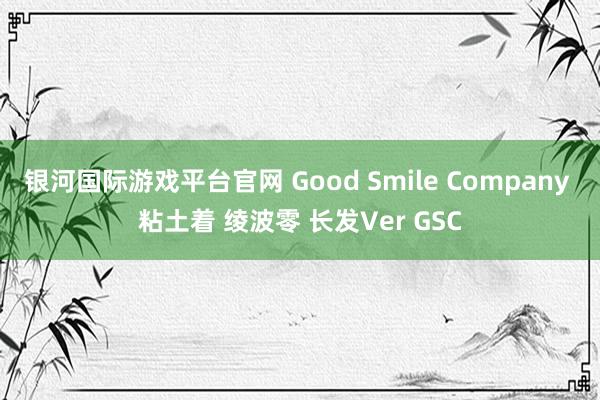 银河国际游戏平台官网 Good Smile Company 粘土着 绫波零 长发Ver GSC