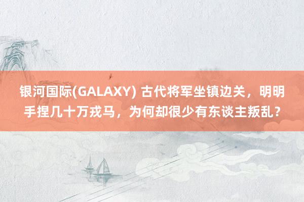 银河国际(GALAXY) 古代将军坐镇边关，明明手捏几十万戎马，为何却很少有东谈主叛乱？