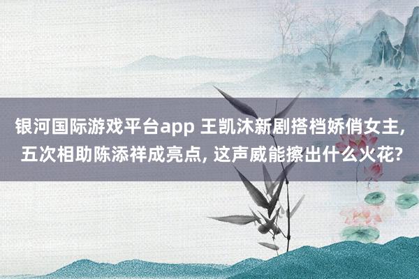 银河国际游戏平台app 王凯沐新剧搭档娇俏女主， 五次相助陈添祥成亮点， 这声威能擦出什么火花?