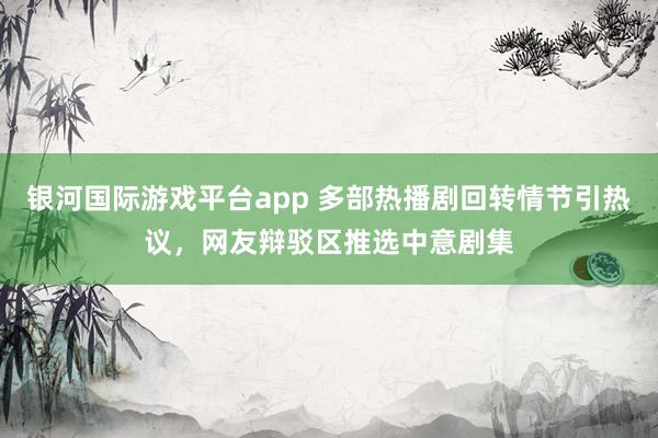 银河国际游戏平台app 多部热播剧回转情节引热议，网友辩驳区推选中意剧集